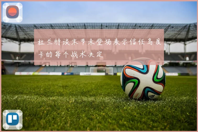 杜兰特谈末节未登场表示信任乌度卡的每个战术决定