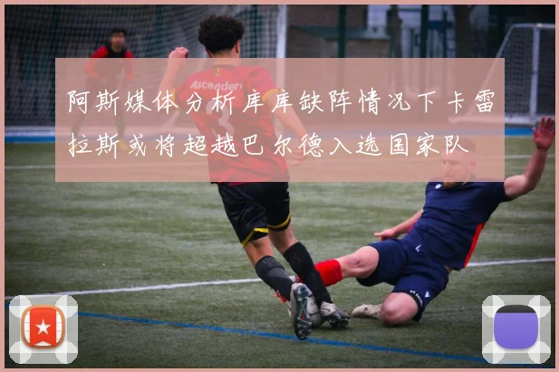 阿斯媒体分析库库缺阵情况下卡雷拉斯或将超越巴尔德入选国家队