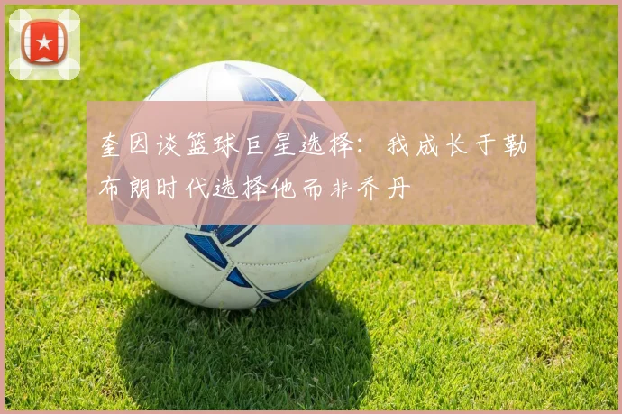 奎因谈篮球巨星选择：我成长于勒布朗时代选择他而非乔丹