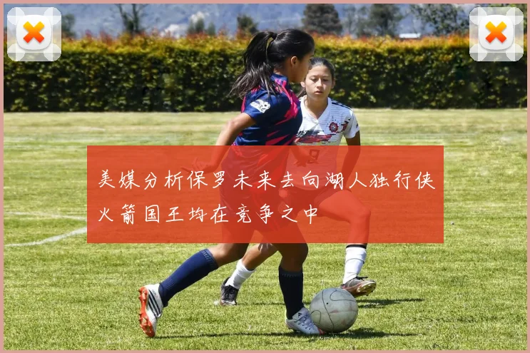 美媒分析保罗未来去向湖人独行侠火箭国王均在竞争之中