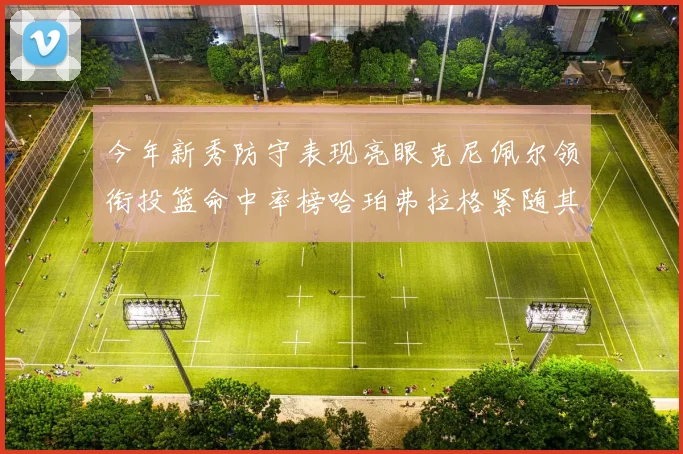今年新秀防守表现亮眼克尼佩尔领衔投篮命中率榜哈珀弗拉格紧随其后