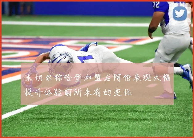 米切尔称哈登加盟后阿伦表现大幅提升体验前所未有的变化