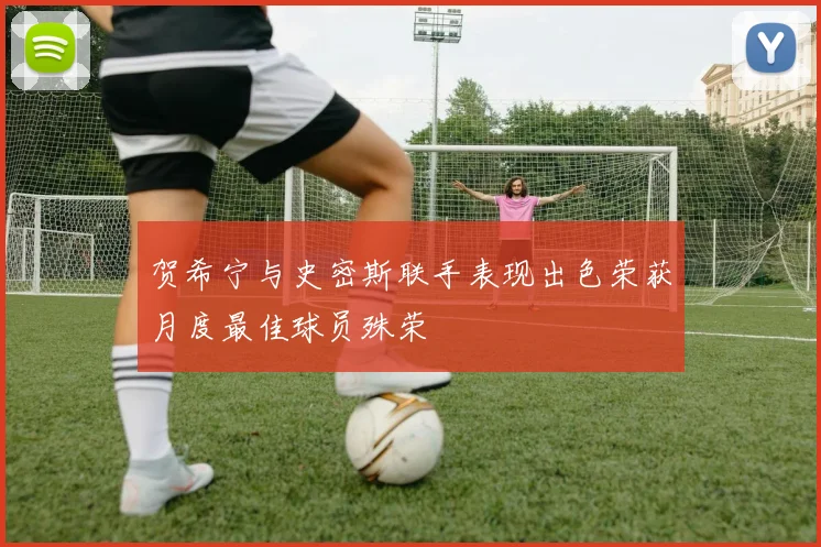 贺希宁与史密斯联手表现出色荣获月度最佳球员殊荣