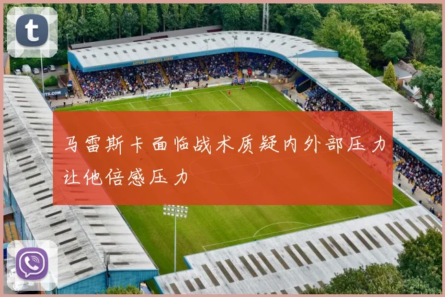 马雷斯卡面临战术质疑内外部压力让他倍感压力