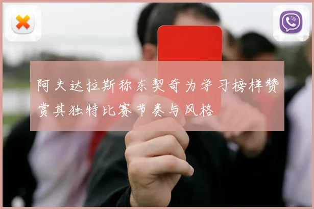 阿夫达拉斯称东契奇为学习榜样赞赏其独特比赛节奏与风格