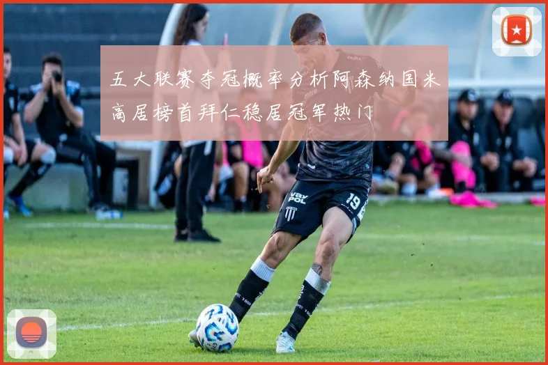 五大联赛夺冠概率分析阿森纳国米高居榜首拜仁稳居冠军热门