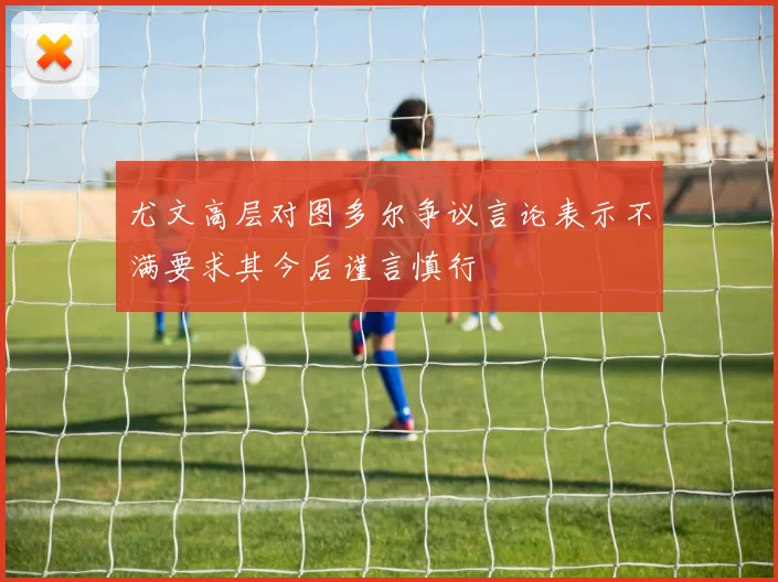 尤文高层对图多尔争议言论表示不满要求其今后谨言慎行