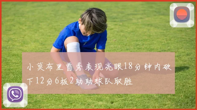 小莫布里首秀表现亮眼18分钟内砍下12分6板2助助球队取胜