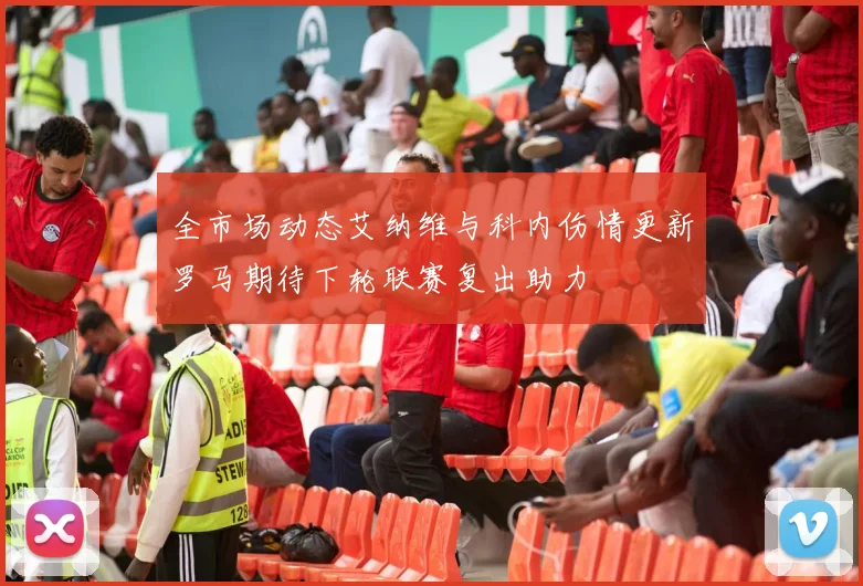 全市场动态艾纳维与科内伤情更新罗马期待下轮联赛复出助力