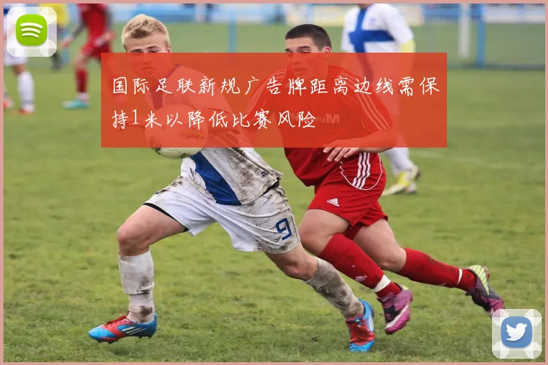 国际足联新规广告牌距离边线需保持1米以降低比赛风险