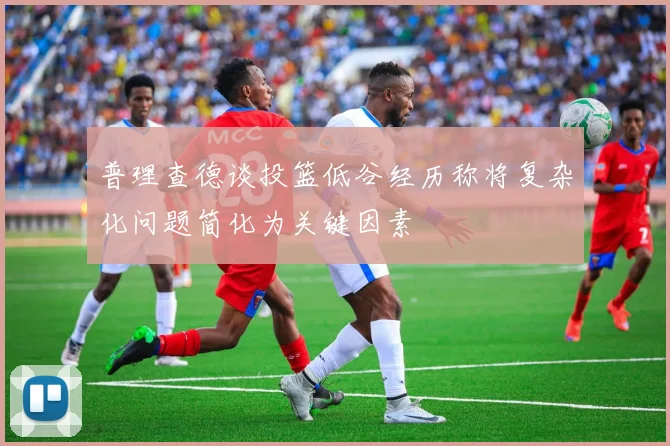 普理查德谈投篮低谷经历称将复杂化问题简化为关键因素