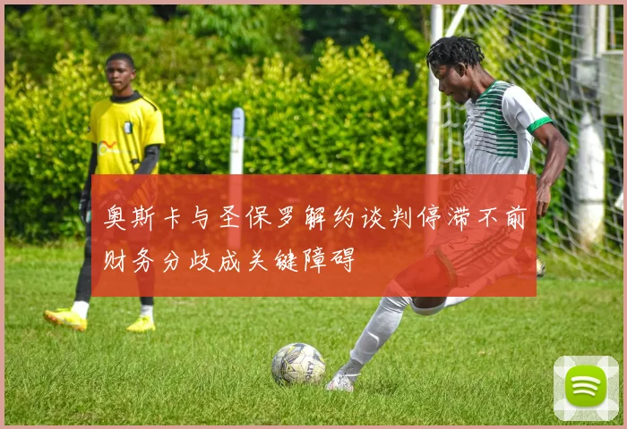 奥斯卡与圣保罗解约谈判停滞不前财务分歧成关键障碍
