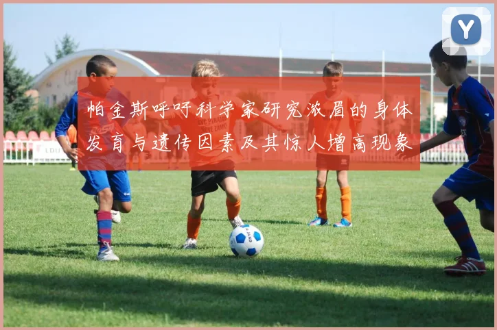 帕金斯呼吁科学家研究浓眉的身体发育与遗传因素及其惊人增高现象