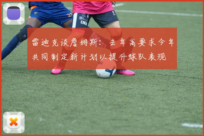 雷迪克谈詹姆斯：去年高要求今年共同制定新计划以提升球队表现