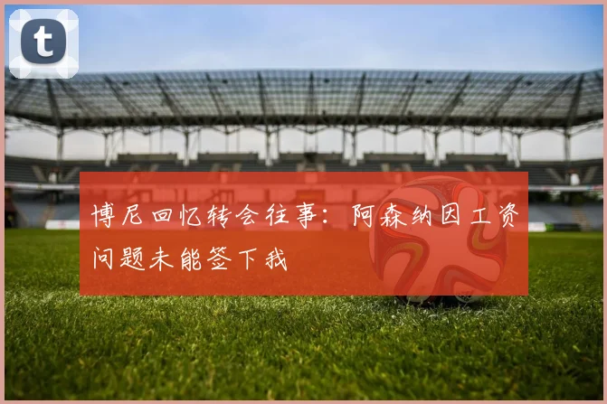 博尼回忆转会往事：阿森纳因工资问题未能签下我