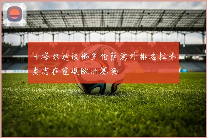 卡塔尔迪谈佛罗伦萨意外排名拉齐奥志在重返欧洲赛场