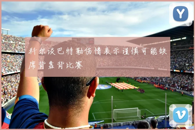 科尔谈巴特勒伤情表示谨慎可能缺席背靠背比赛