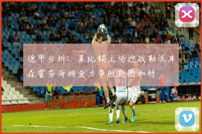 德甲分析：莱比锡主场迎战勒沃库森霍芬海姆全力争胜斯图加特
