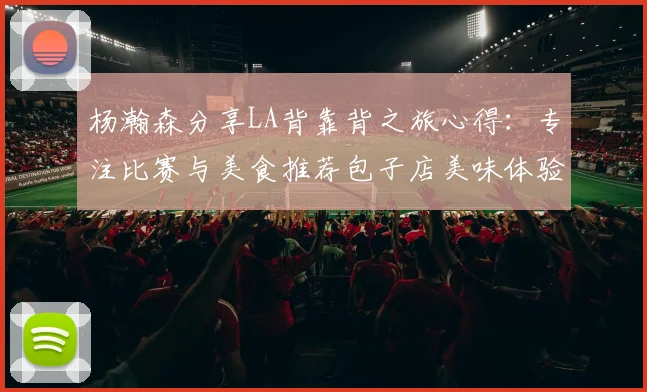 杨瀚森分享LA背靠背之旅心得：专注比赛与美食推荐包子店美味体验