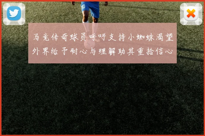 马竞传奇球员呼吁支持小蜘蛛渴望外界给予耐心与理解助其重拾信心