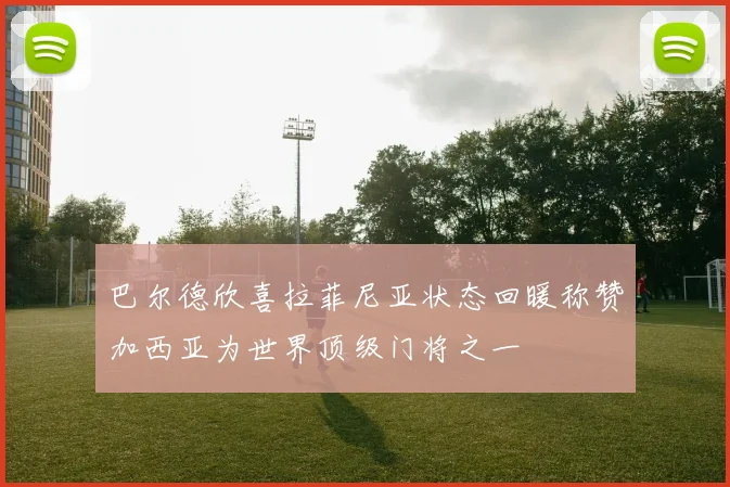 巴尔德欣喜拉菲尼亚状态回暖称赞加西亚为世界顶级门将之一