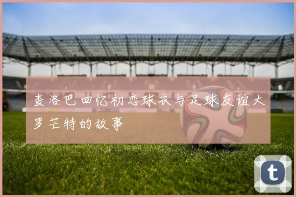 查洛巴回忆初恋球衣与足球友谊大罗芒特的故事