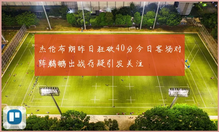 杰伦布朗昨日狂砍40分今日客场对阵鹈鹕出战存疑引发关注