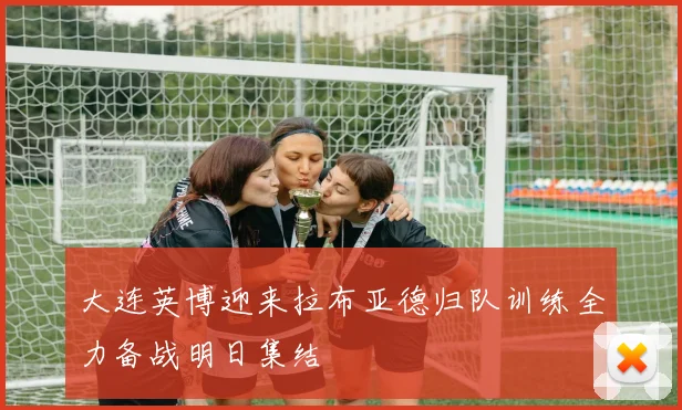 大连英博迎来拉布亚德归队训练全力备战明日集结