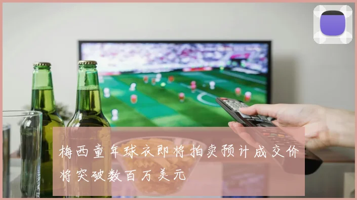 梅西童年球衣即将拍卖预计成交价将突破数百万美元