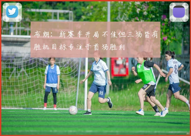 布朗：新赛季开局不佳但三场皆有胜机目标专注于首场胜利