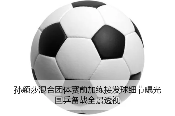 孙颖莎混合团体赛前加练接发球细节曝光国乒备战全景透视 | MK